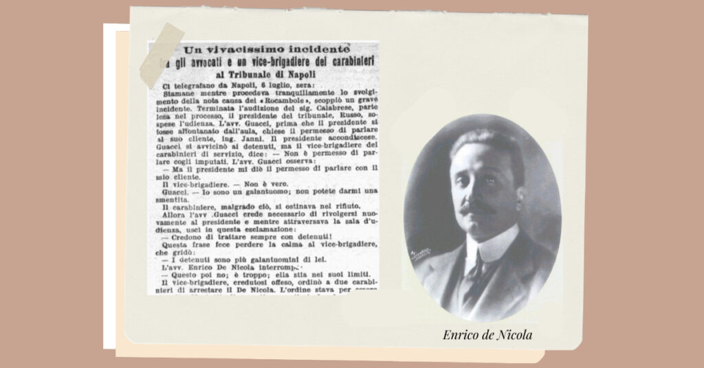 Il 6 luglio 1900, De Nicola stava seguendo una causa presso il Tribunale di Napoli, quando un vivace alterco con un carabiniere lo portò quasi all'arresto...